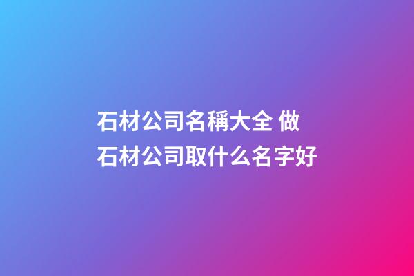 石材公司名稱大全 做石材公司取什么名字好-第1張-公司起名-玄機派